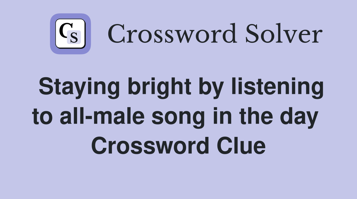 Staying bright by listening to all-male song in the day  Crossword Clue
