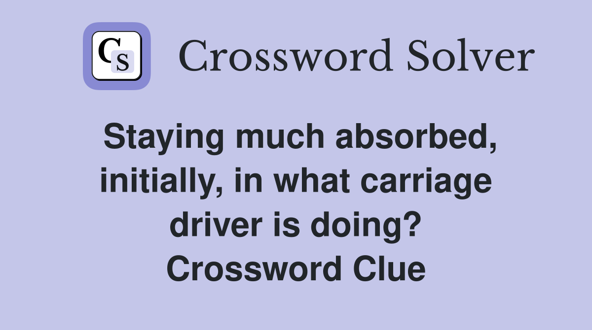 Staying much absorbed, initially, in what carriage driver is doing? Crossword Clue