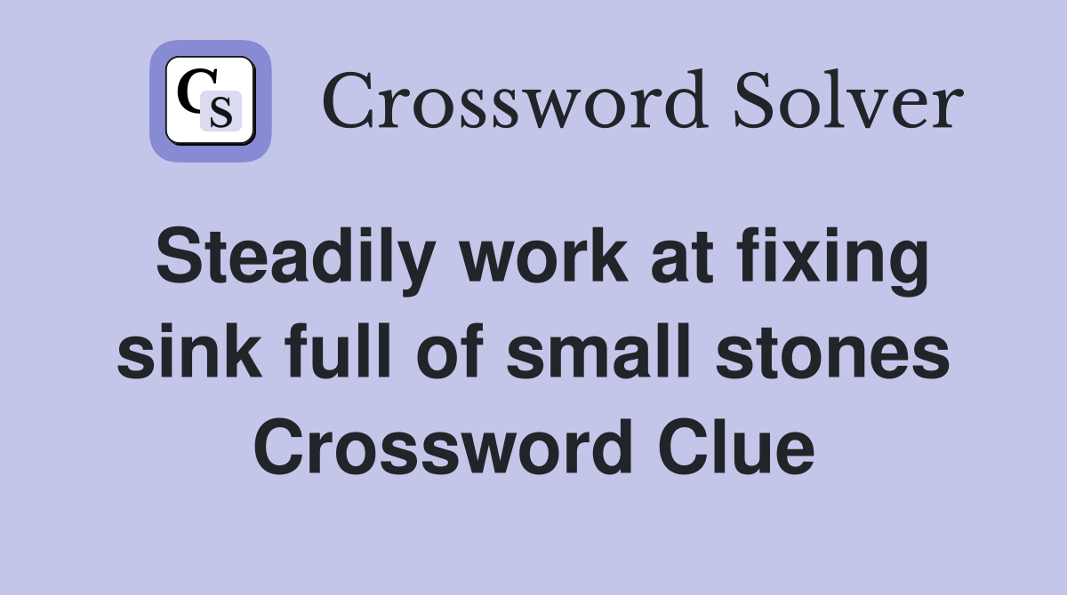 Steadily work at fixing sink full of small stones Crossword Clue