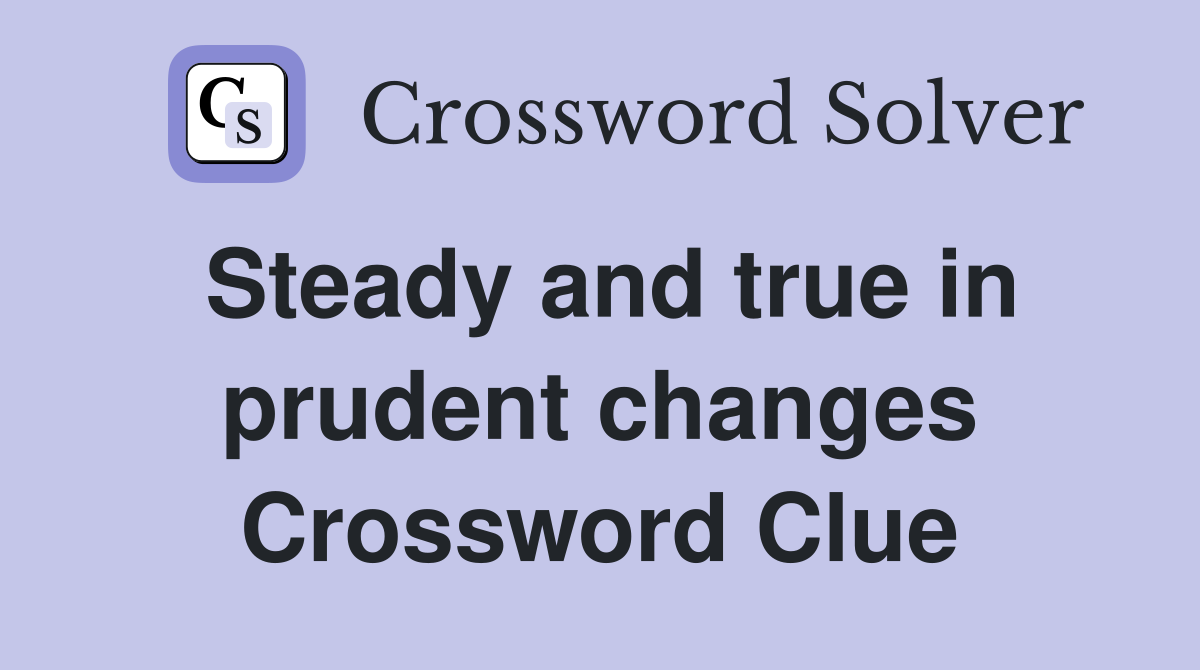 Steady and true in prudent changes Crossword Clue