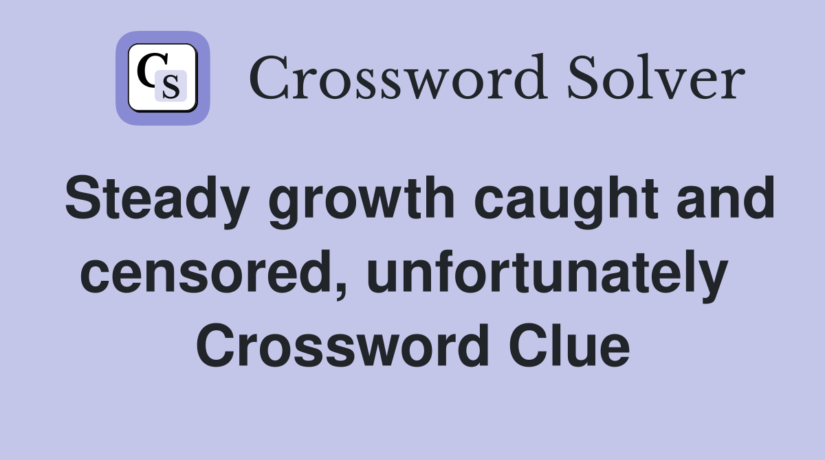 Steady growth caught and censored, unfortunately  Crossword Clue
