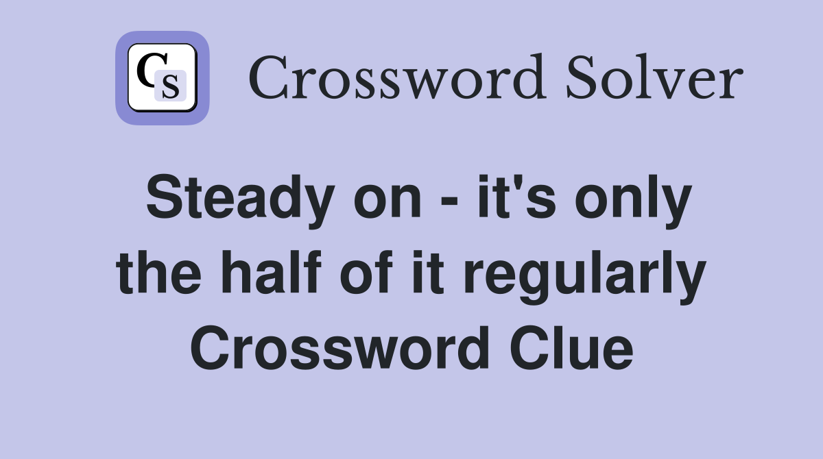 Steady on - it's only the half of it regularly Crossword Clue