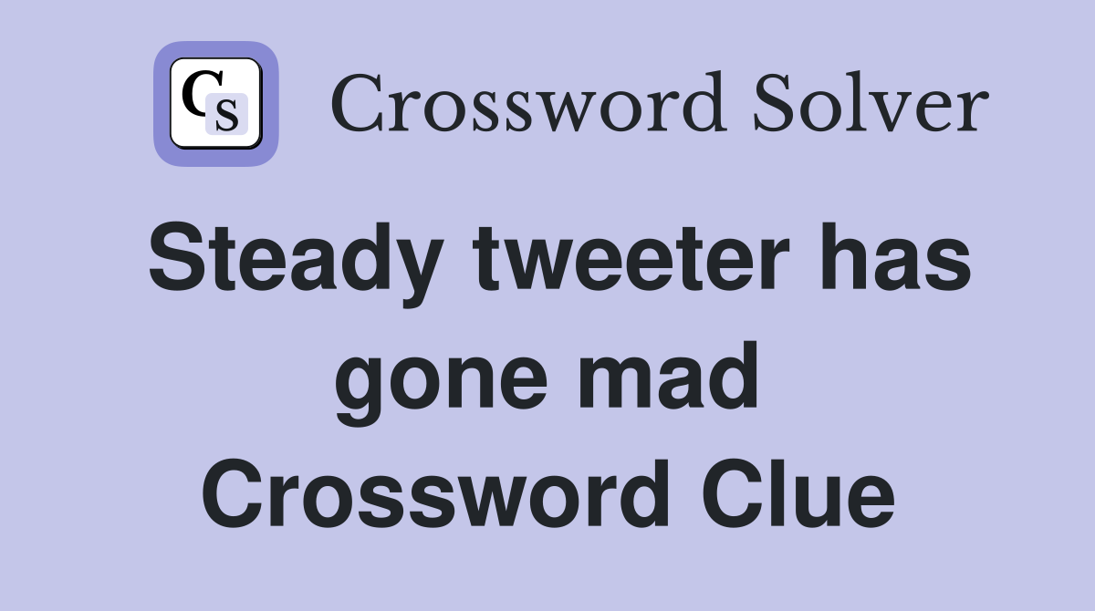 Steady tweeter has gone mad Crossword Clue