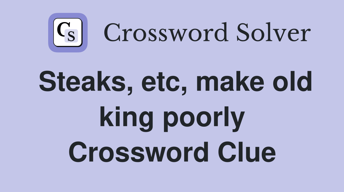 Steaks, etc, make old king poorly Crossword Clue