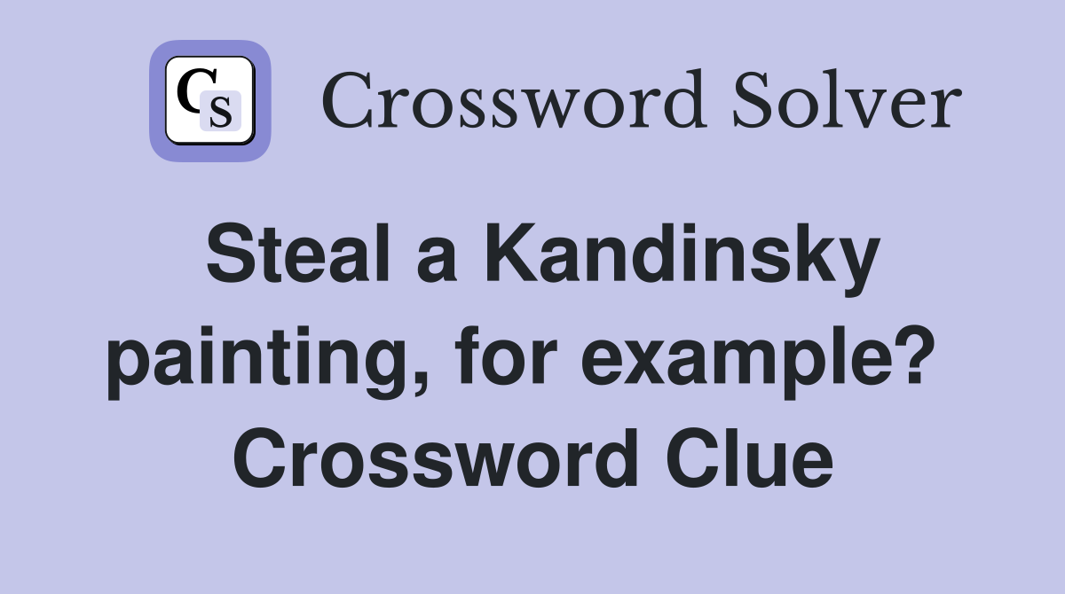 Steal a Kandinsky painting, for example?  Crossword Clue
