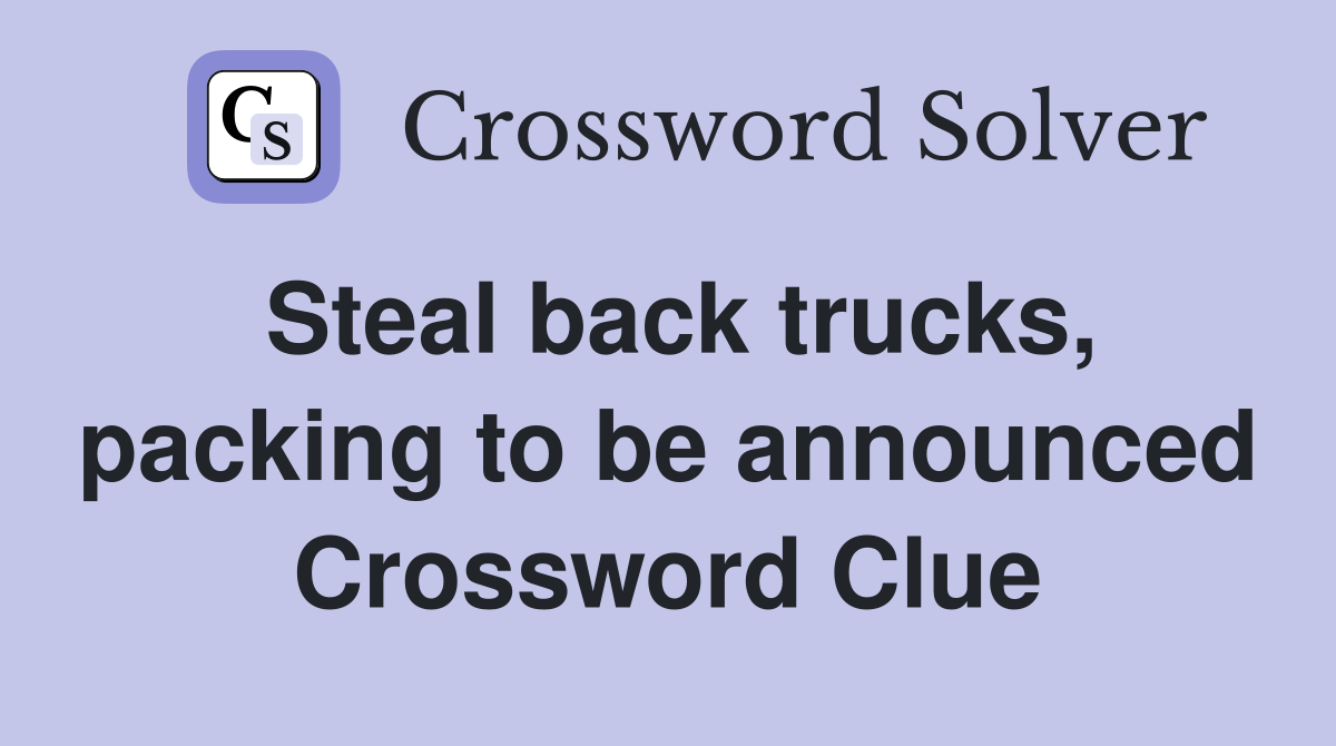 Steal back trucks, packing to be announced Crossword Clue