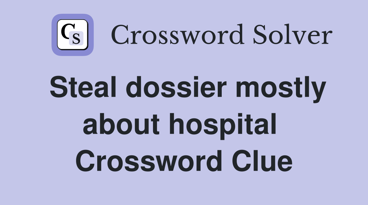 Steal dossier mostly about hospital  Crossword Clue