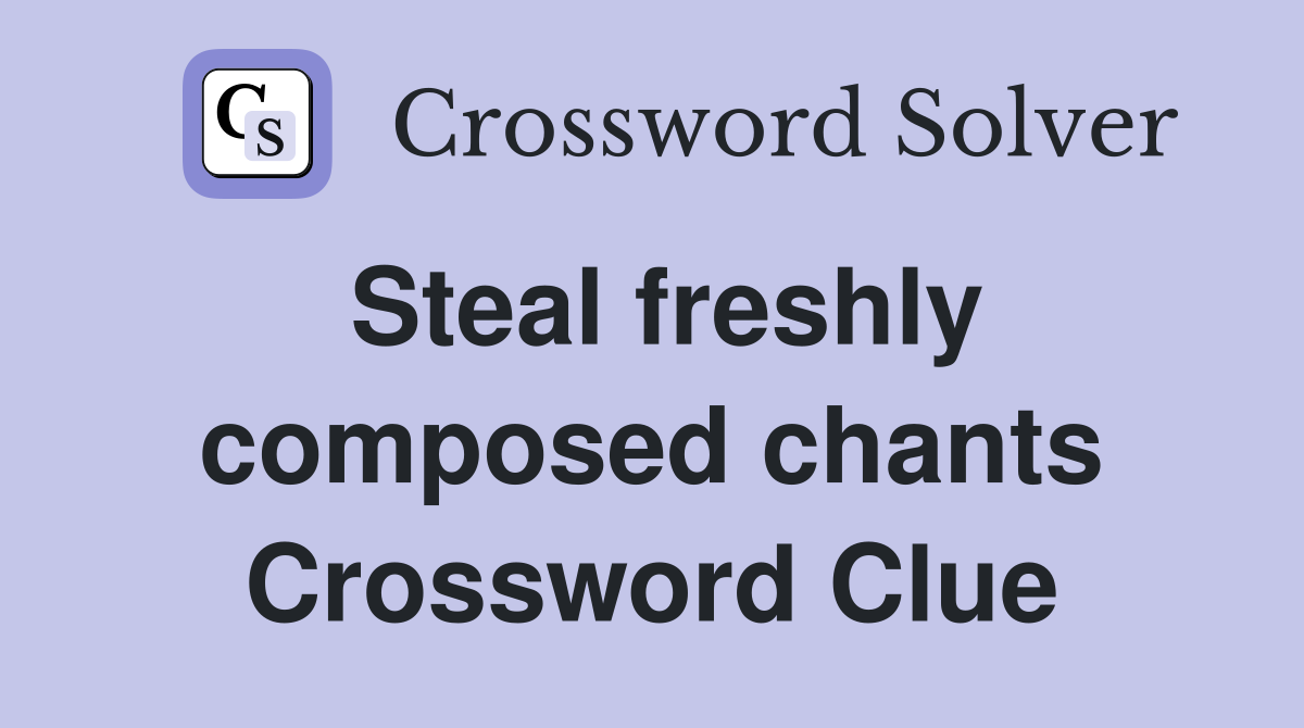 Steal freshly composed chants Crossword Clue