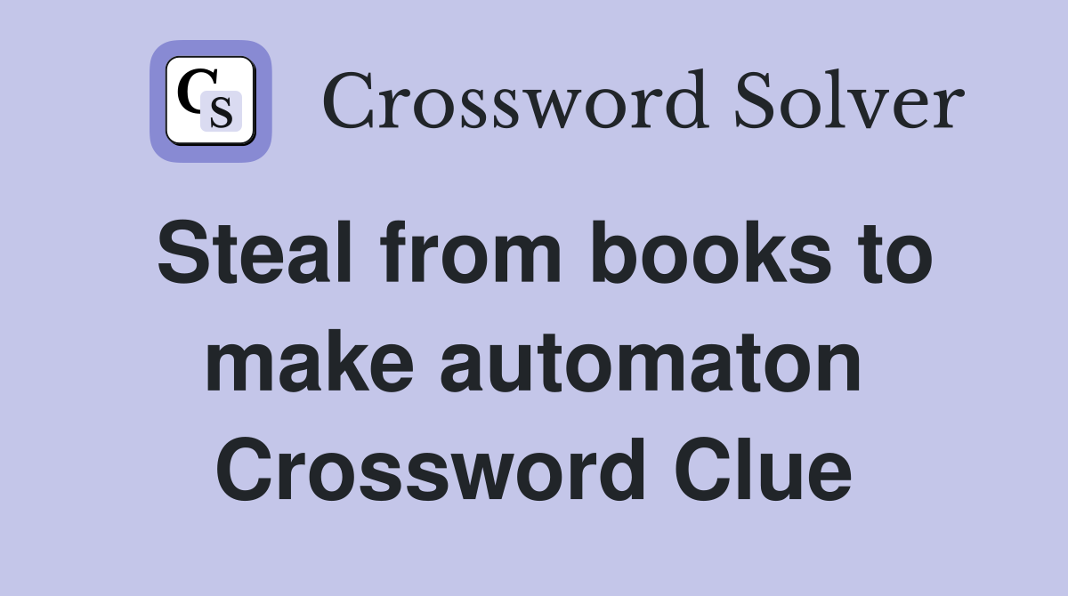 Steal from books to make automaton Crossword Clue