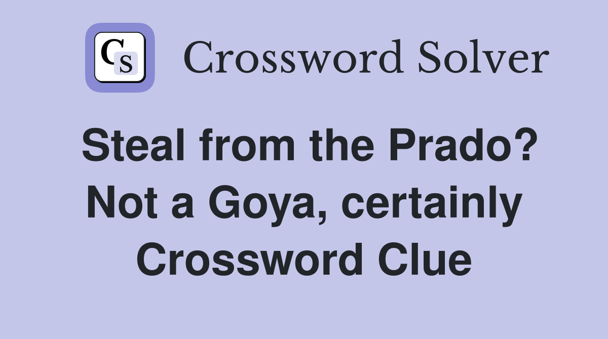 Steal from the Prado? Not a Goya, certainly Crossword Clue