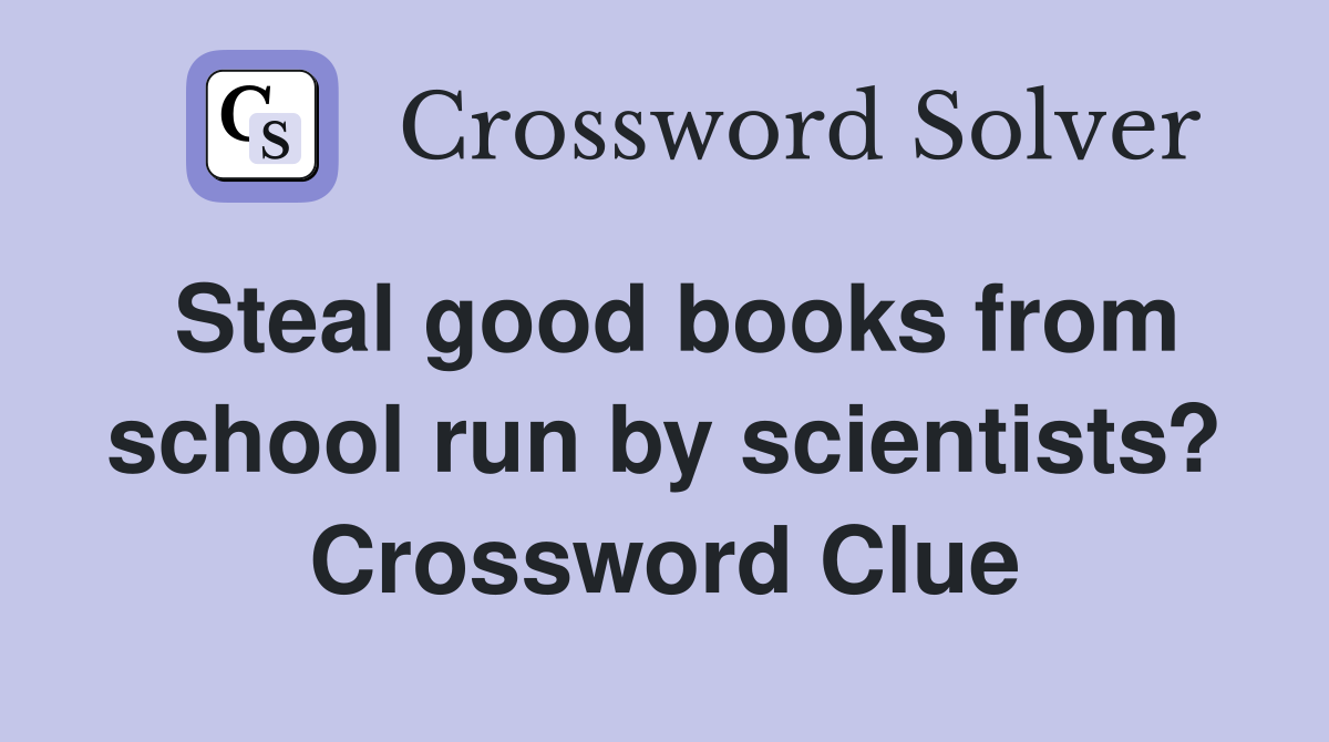 Steal good books from school run by scientists? Crossword Clue