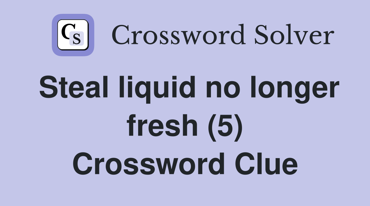 Steal liquid no longer fresh (5) Crossword Clue