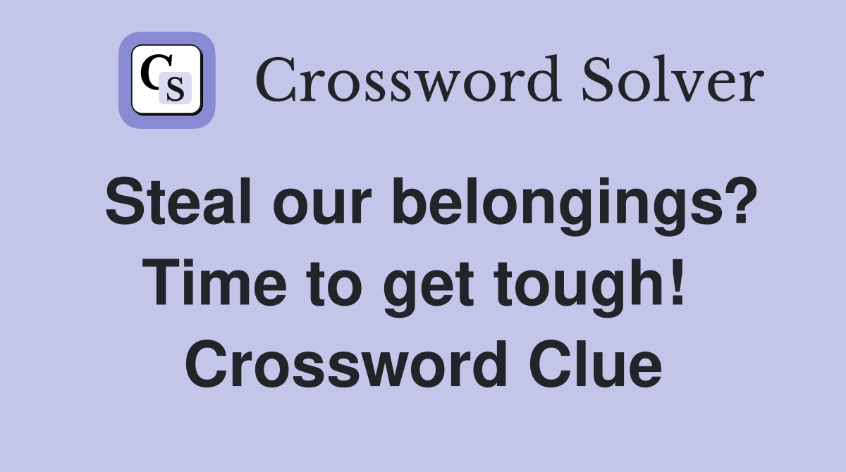 Steal our belongings? Time to get tough!  Crossword Clue