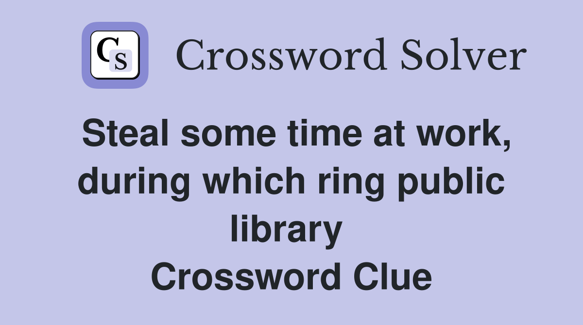 Steal some time at work, during which ring public library  Crossword Clue