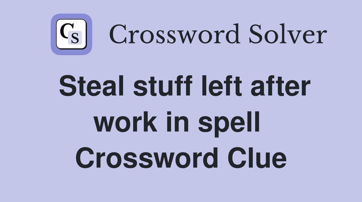 Steal stuff left after work in spell  Crossword Clue