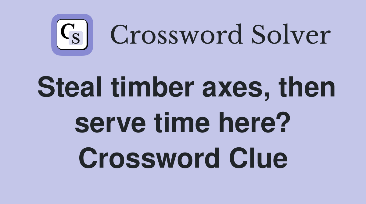 Steal timber axes, then serve time here? Crossword Clue