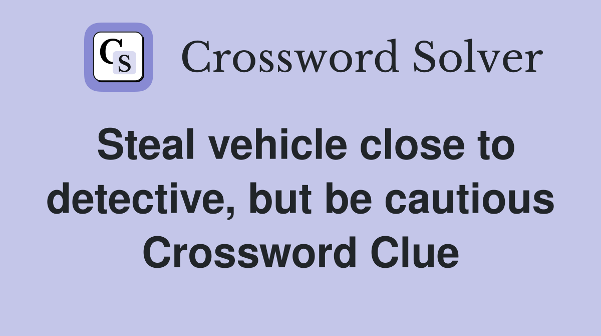 Steal vehicle close to detective, but be cautious Crossword Clue