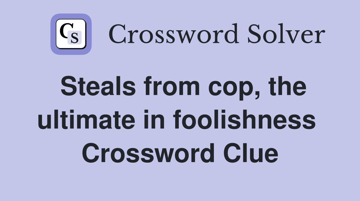 Steals from cop, the ultimate in foolishness  Crossword Clue