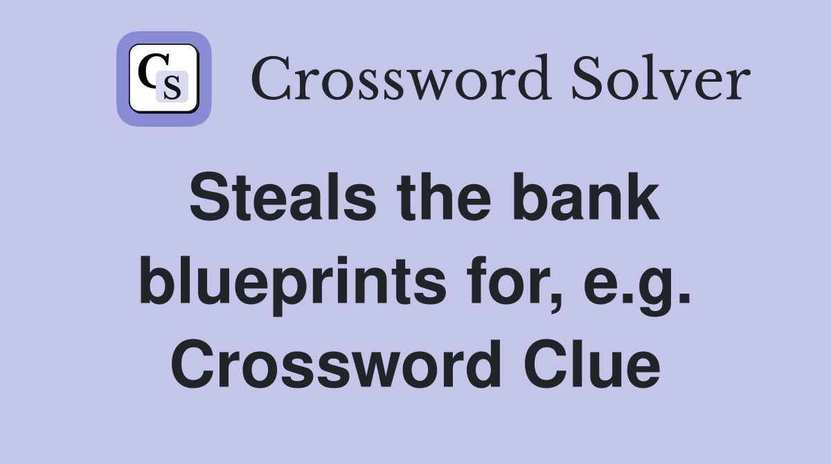 Steals the bank blueprints for, e.g. Crossword Clue