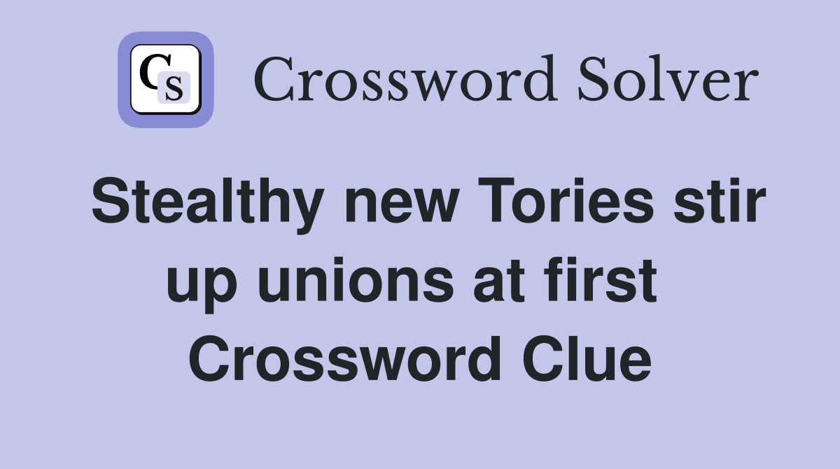 Stealthy new Tories stir up unions at first  Crossword Clue