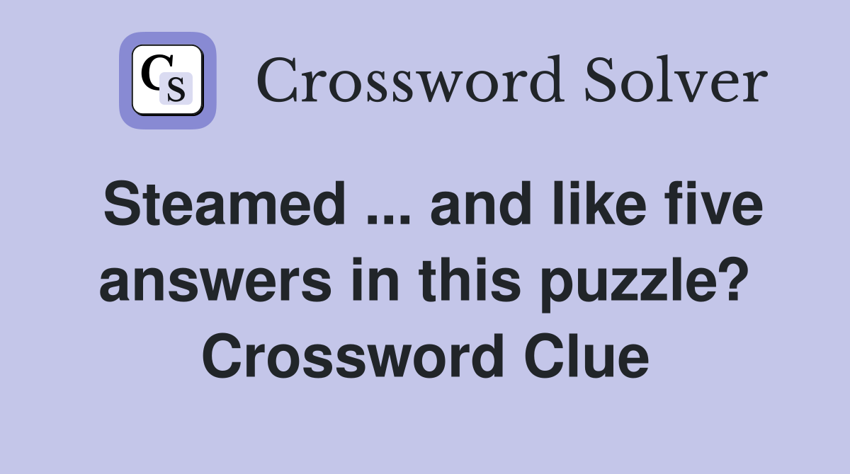 Steamed ... and like five answers in this puzzle? Crossword Clue