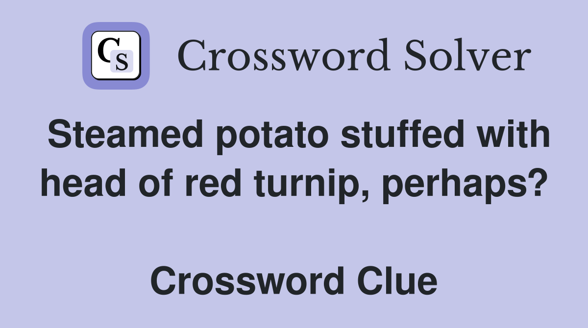 Steamed potato stuffed with head of red turnip, perhaps?  Crossword Clue