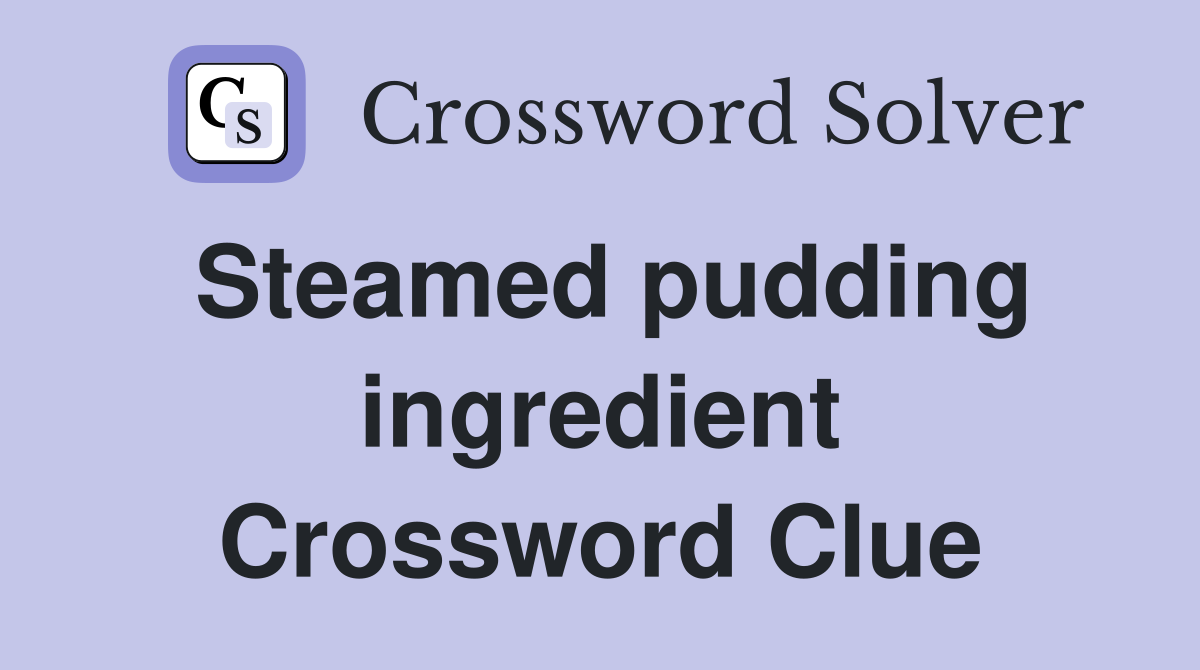 Steamed pudding ingredient Crossword Clue