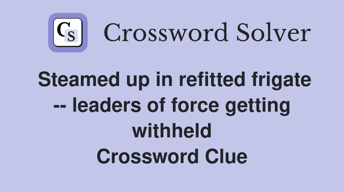 Steamed up in refitted frigate -- leaders of force getting withheld Crossword Clue