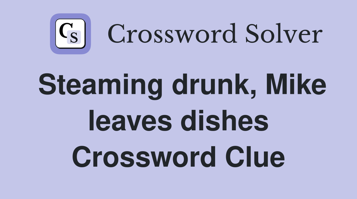 Steaming drunk, Mike leaves dishes Crossword Clue