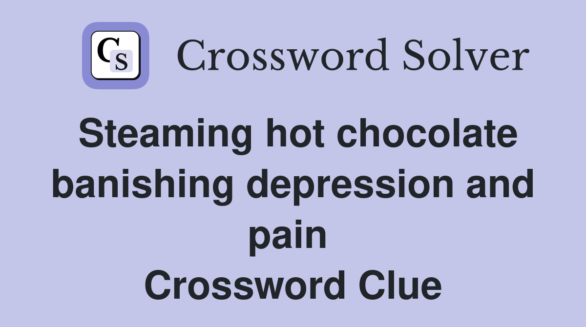 Steaming hot chocolate banishing depression and pain  Crossword Clue