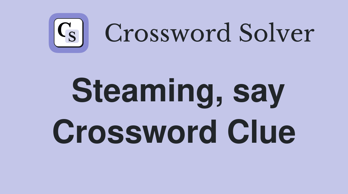 Steaming, say Crossword Clue