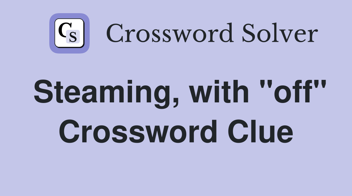 Steaming, with "off" Crossword Clue