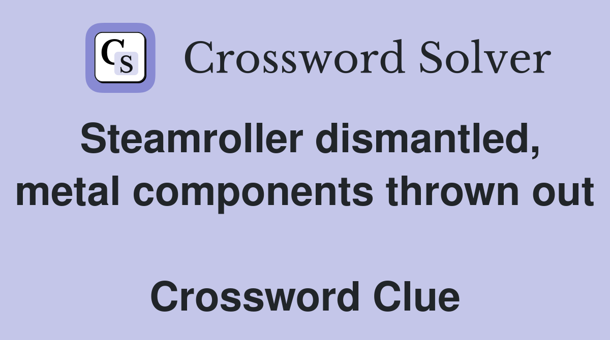 Steamroller dismantled, metal components thrown out  Crossword Clue