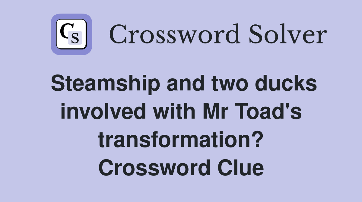 Steamship and two ducks involved with Mr Toad's transformation? Crossword Clue
