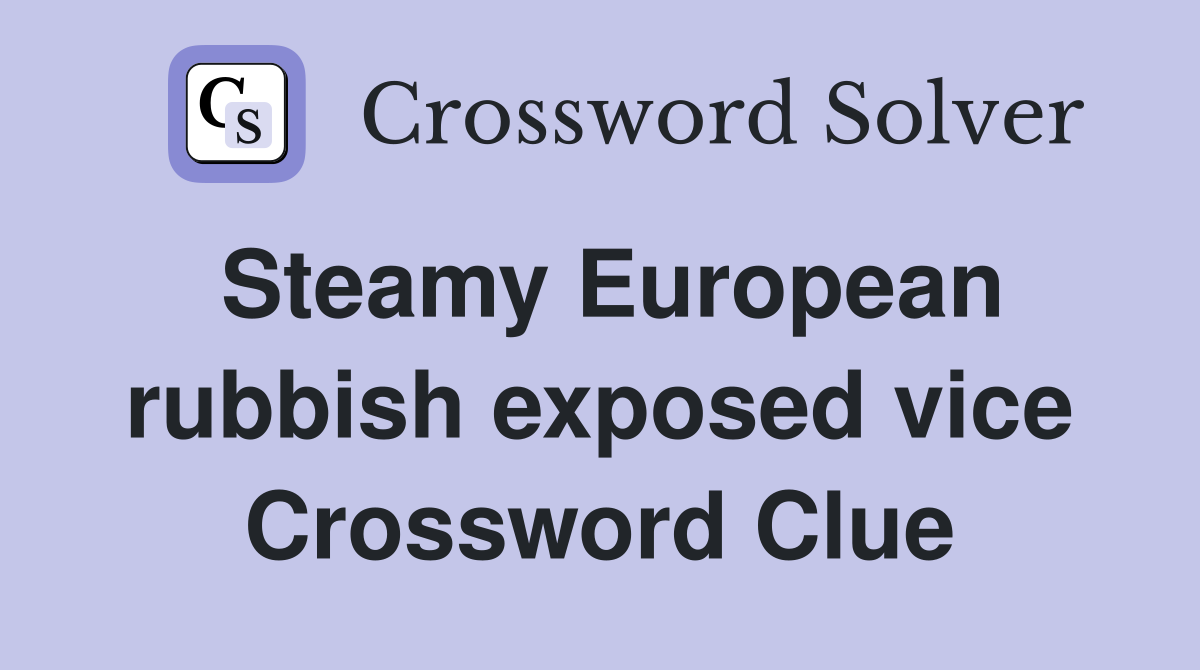 Steamy European rubbish exposed vice Crossword Clue