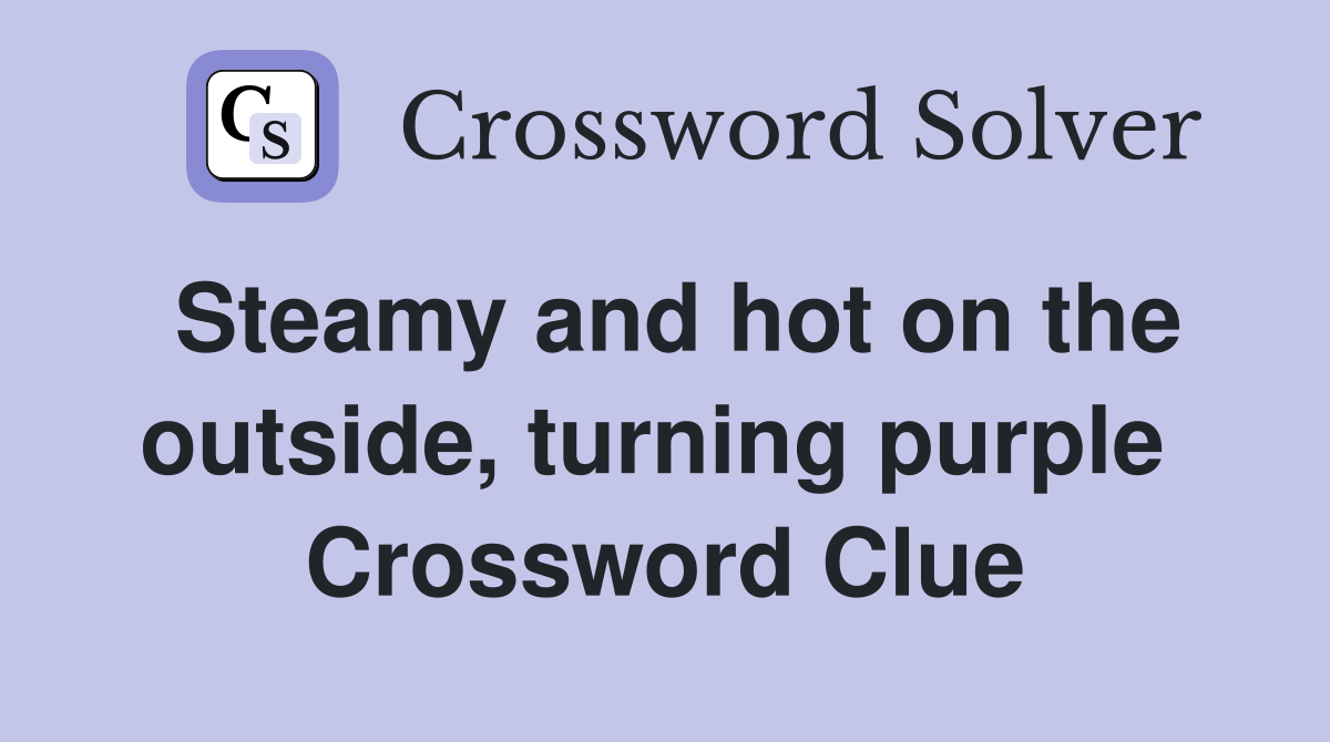 Steamy and hot on the outside, turning purple  Crossword Clue