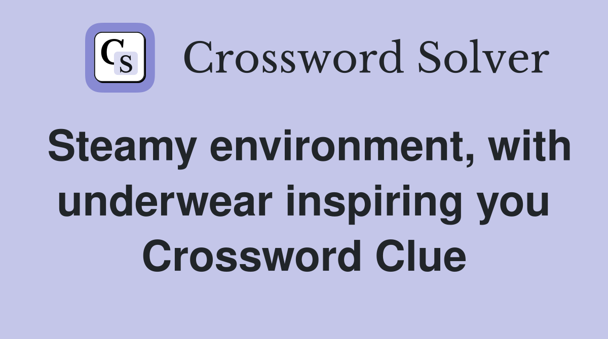 Steamy environment, with underwear inspiring you Crossword Clue