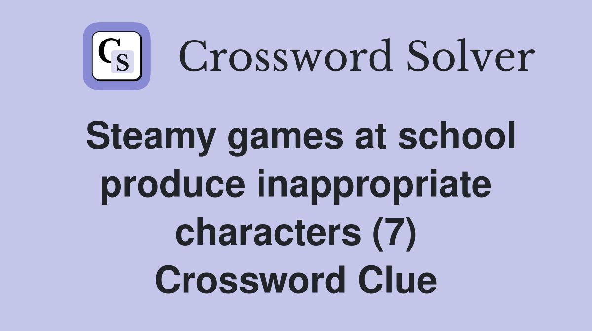 Steamy games at school produce inappropriate characters (7) Crossword Clue