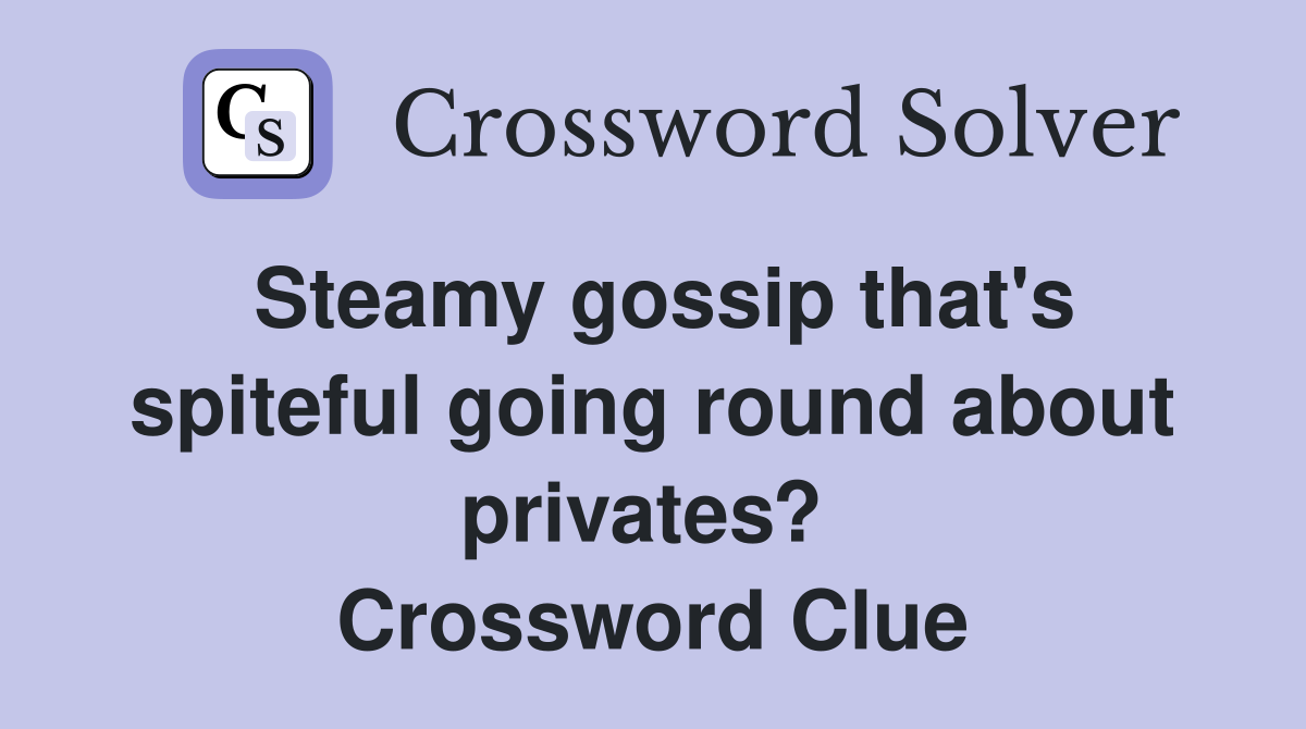 Steamy gossip that's spiteful going round about privates?  Crossword Clue