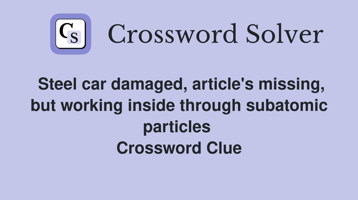 Steel car damaged, article's missing, but working inside through subatomic particles  Crossword Clue