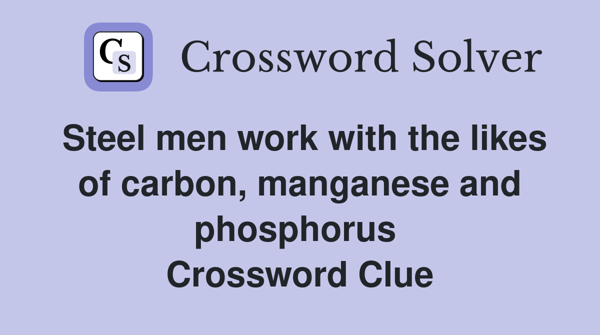 Steel men work with the likes of carbon, manganese and phosphorus  Crossword Clue