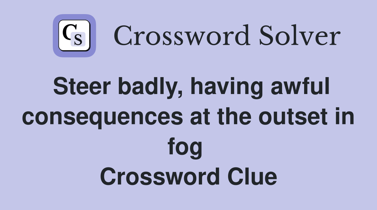 Steer badly, having awful consequences at the outset in fog  Crossword Clue