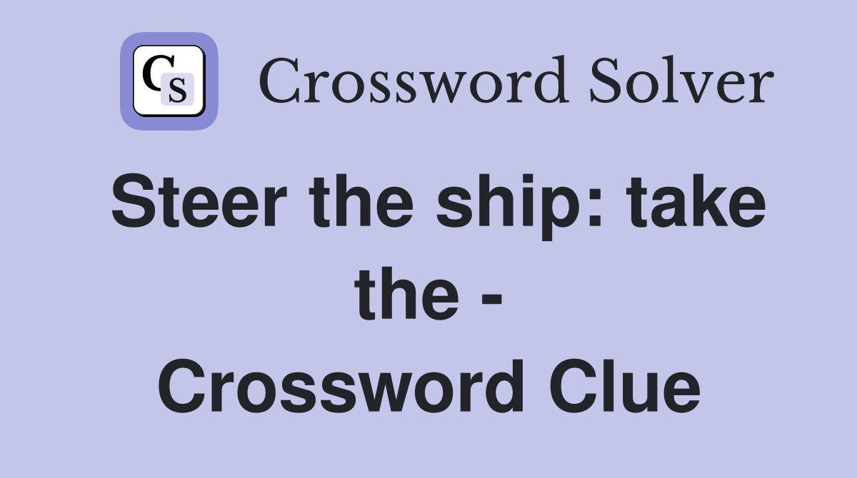 Steer the ship: take the - Crossword Clue