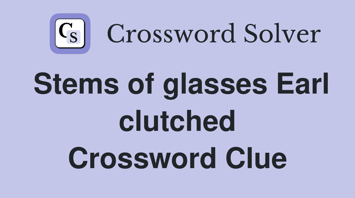 Stems of glasses Earl clutched Crossword Clue