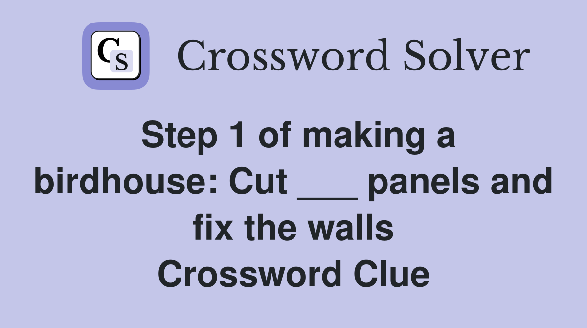 Step 1 of making a birdhouse: Cut ___ panels and fix the walls Crossword Clue