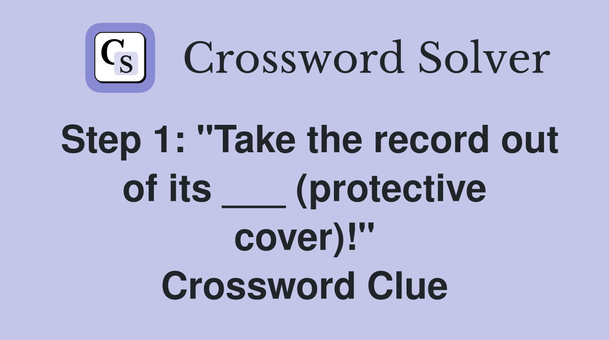 Step 1: "Take the record out of its ___ (protective cover)!" Crossword Clue