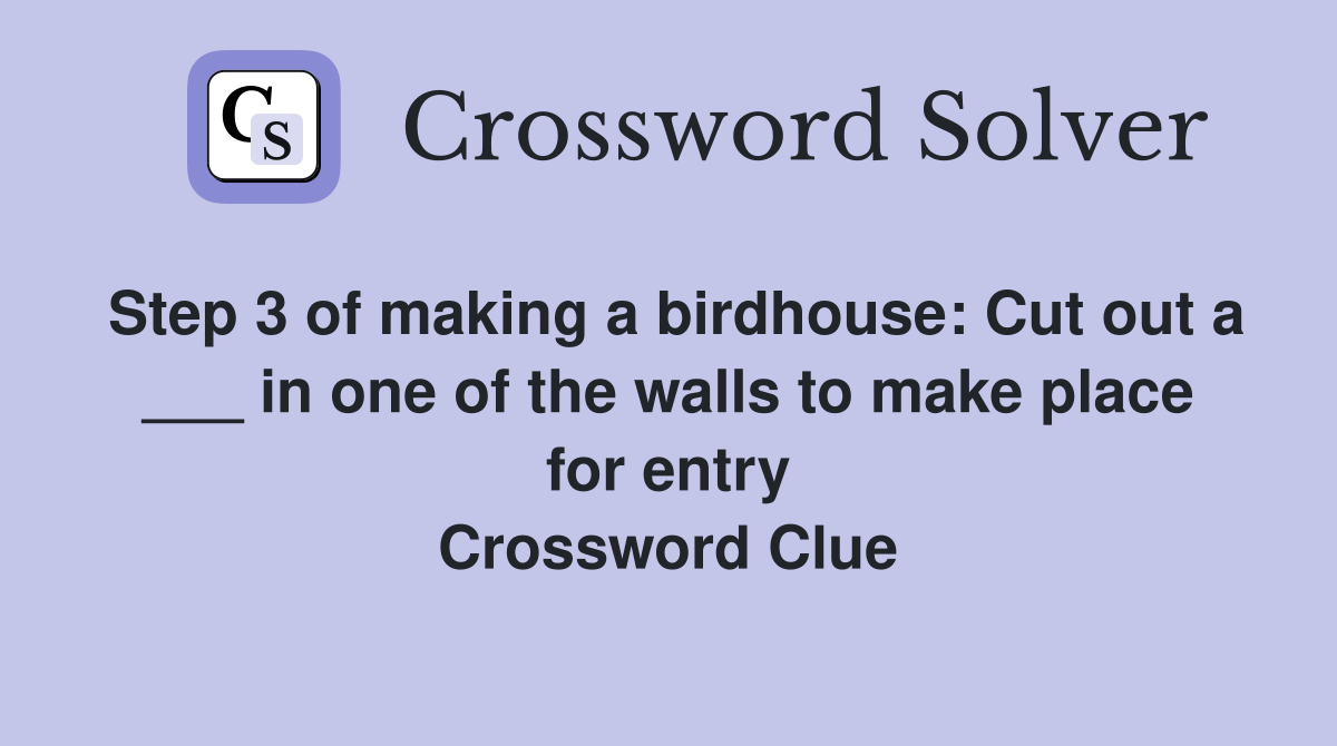 Step 3 of making a birdhouse: Cut out a ___ in one of the walls to make place for entry Crossword Clue
