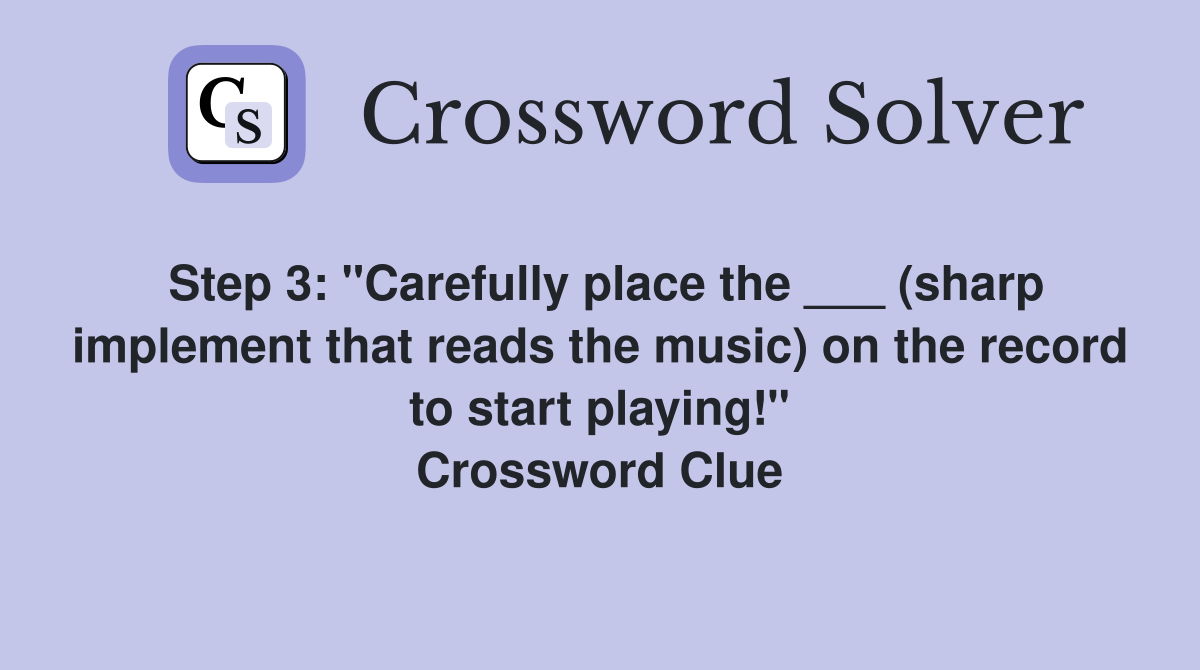 Step 3: "Carefully place the ___ (sharp implement that reads the music) on the record to start playing!" Crossword Clue