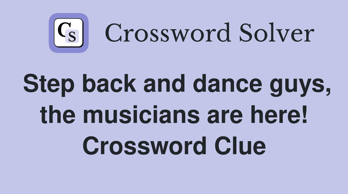 Step back and dance guys, the musicians are here! Crossword Clue