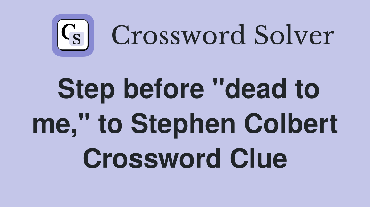 Step before "dead to me," to Stephen Colbert Crossword Clue
